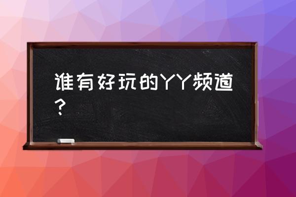 有趣的yy频道名字 谁有好玩的YY频道？