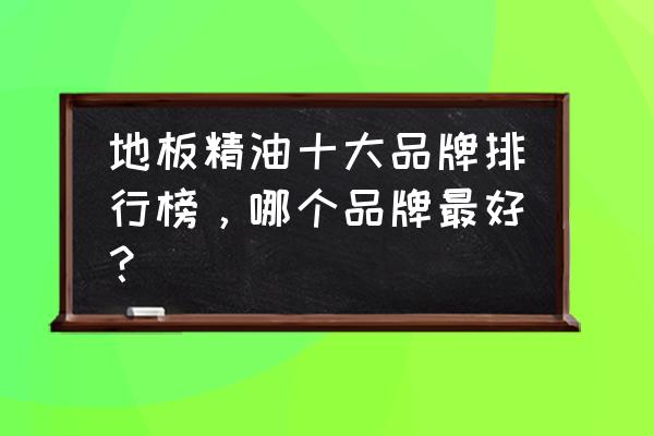 地板精油品牌 地板精油十大品牌排行榜，哪个品牌最好？