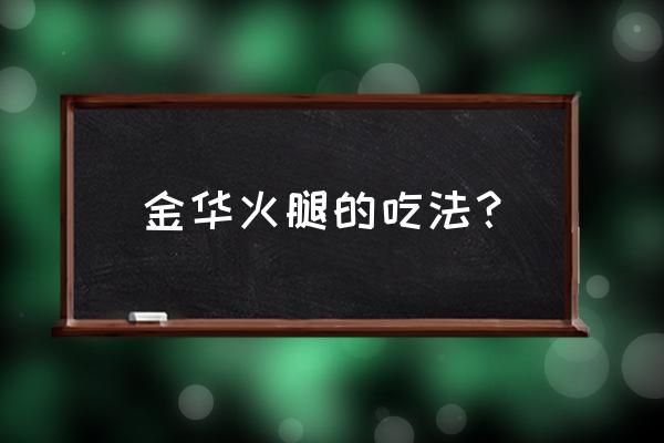 金华火腿怎么吃比较好 金华火腿的吃法？