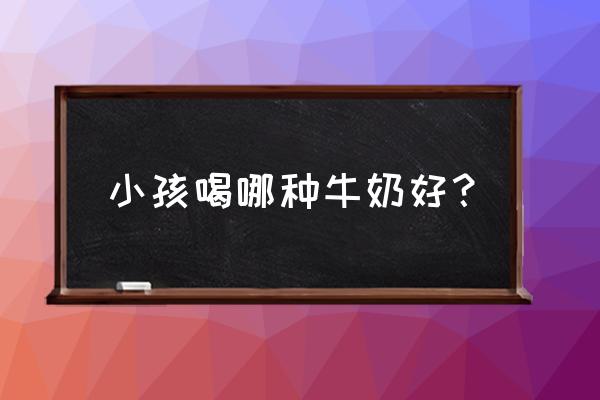 小孩喝什么牌子牛奶好 小孩喝哪种牛奶好？