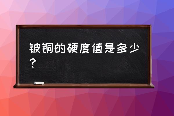 铍青铜淬火后硬度 铍铜的硬度值是多少？