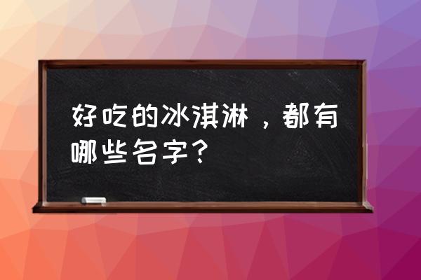 冰淇淋甜点名字 好吃的冰淇淋，都有哪些名字？