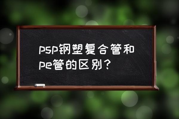 钢丝骨架复合管与pe管 psp钢塑复合管和pe管的区别？