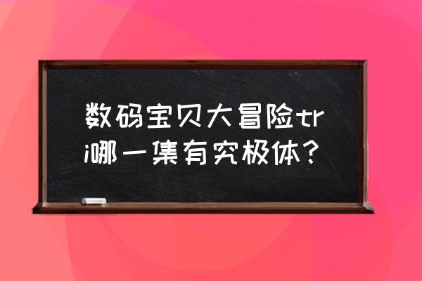 数码宝贝大冒险tri免费看 数码宝贝大冒险tri哪一集有究极体？