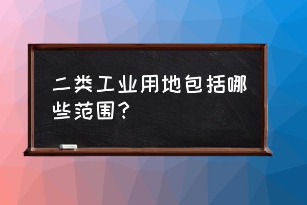 什么叫二类工业用地 二类工业用地包括哪些范围？