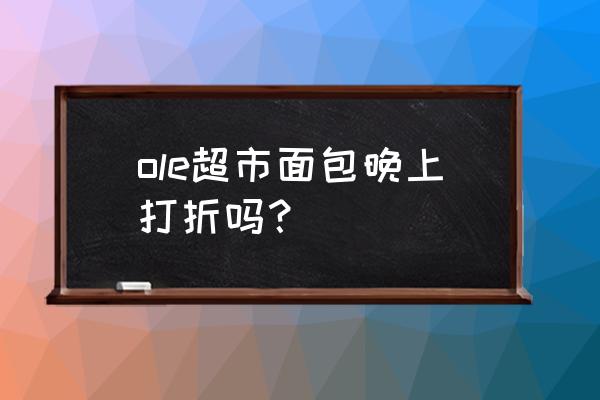 万象城ole超市 ole超市面包晚上打折吗？