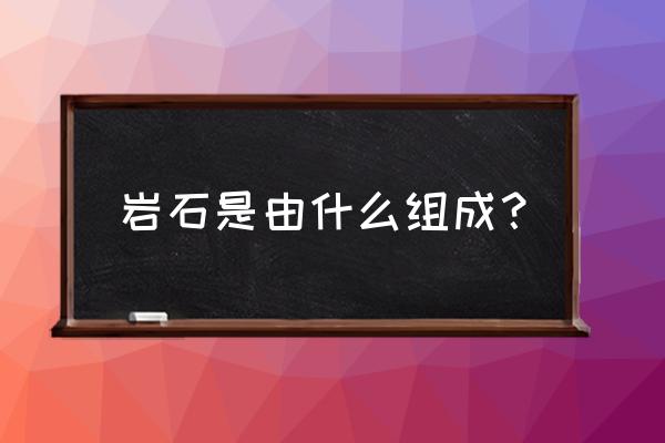 岩石是由什么组成的 岩石是由什么组成？