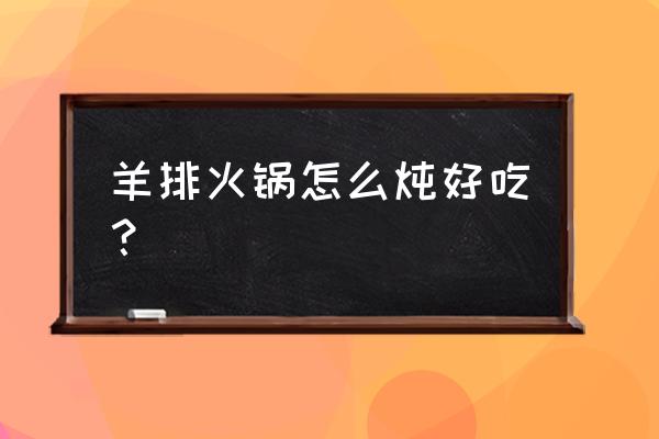 炖羊排火锅 羊排火锅怎么炖好吃？