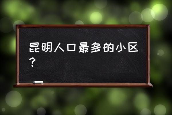 昆明小区详细地址 昆明人口最多的小区？