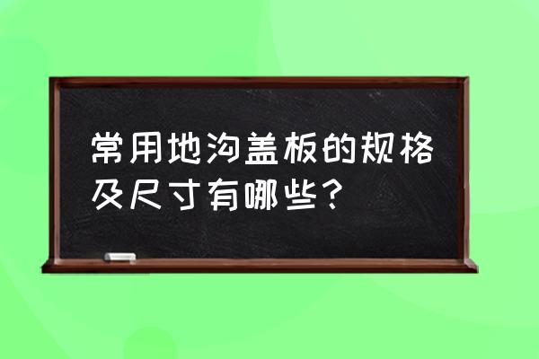 地沟盖板规格大全 常用地沟盖板的规格及尺寸有哪些？