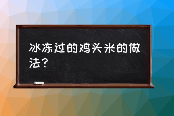 冷冻的鸡头米怎么吃 冰冻过的鸡头米的做法？