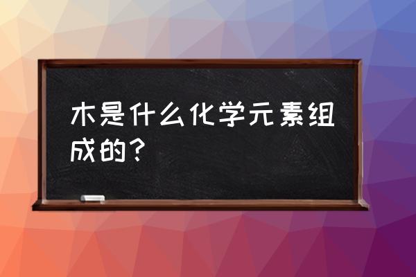 木质素结构单元 木是什么化学元素组成的？