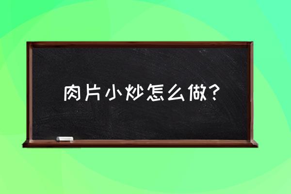 小炒肉怎么做 肉片小炒怎么做？