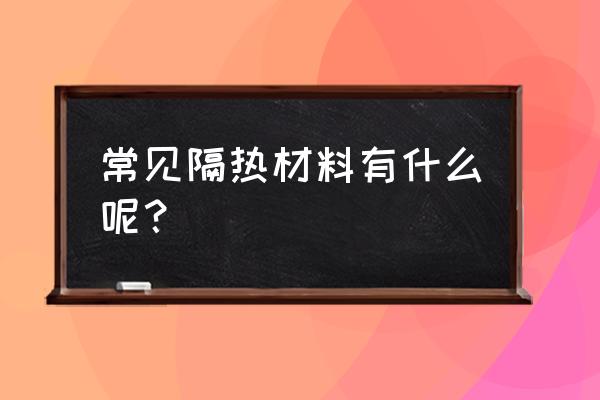 隔热材料有哪几种 常见隔热材料有什么呢？