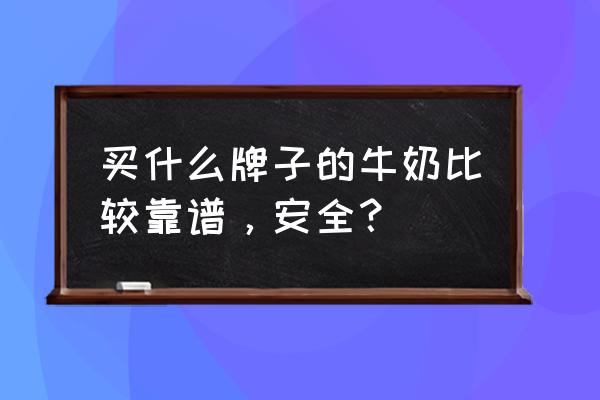 什么牌子的牛奶最好最安全 买什么牌子的牛奶比较靠谱，安全？