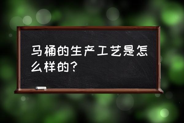 陶瓷马桶的工艺 马桶的生产工艺是怎么样的？