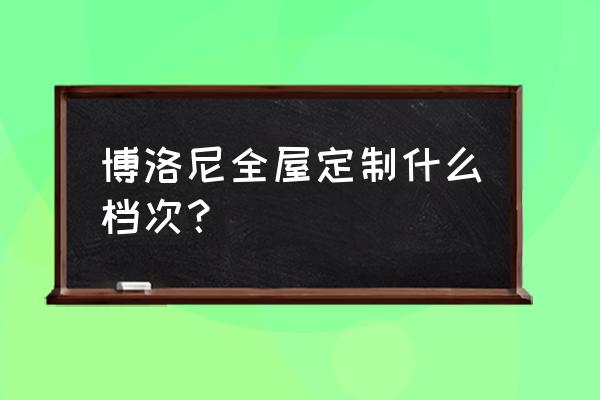 博洛尼衣柜什么档次 博洛尼全屋定制什么档次？