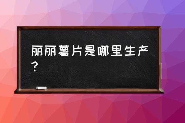 丽丽薯片品牌 丽丽薯片是哪里生产？