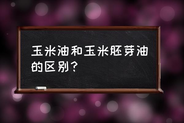 玉米胚芽油和玉米油的区别 玉米油和玉米胚芽油的区别？