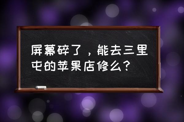 三里屯苹果店玻璃多少钱 屏幕碎了，能去三里屯的苹果店修么？