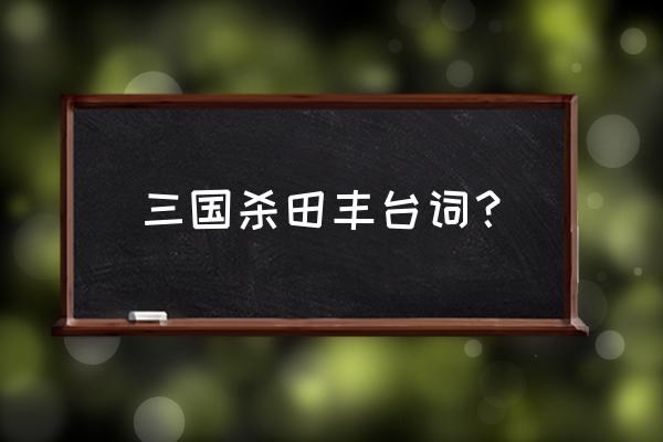 三国杀田丰各种台词 三国杀田丰台词？