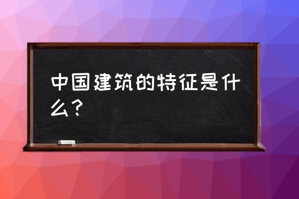 中国建筑的特征分为几部分 中国建筑的特征是什么？