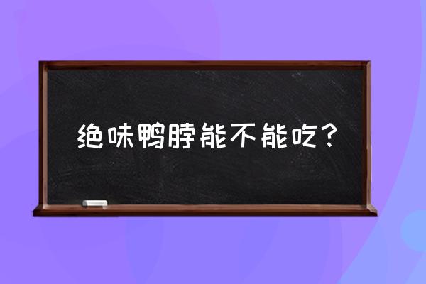 绝味鸭脖能吃吗现在 绝味鸭脖能不能吃？