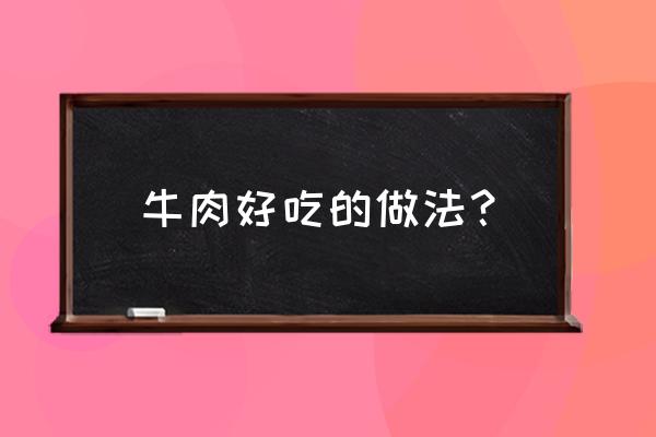 牛肉怎么做好吃家常做法 牛肉好吃的做法？