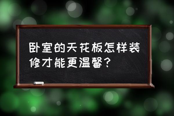 卧室天花板装修 卧室的天花板怎样装修才能更温馨？