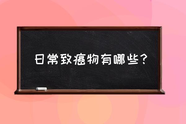 日常致癌物质 日常致癌物有哪些？