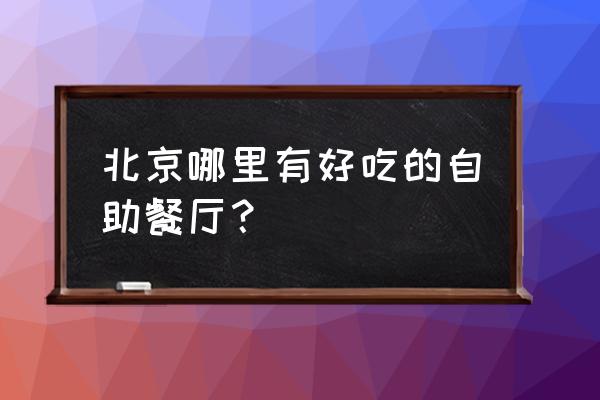 北京自助餐哪家好 北京哪里有好吃的自助餐厅？