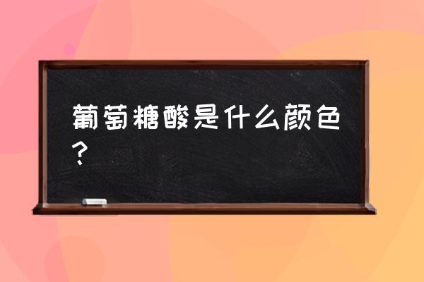 葡萄糖酸是什么东西 葡萄糖酸是什么颜色？