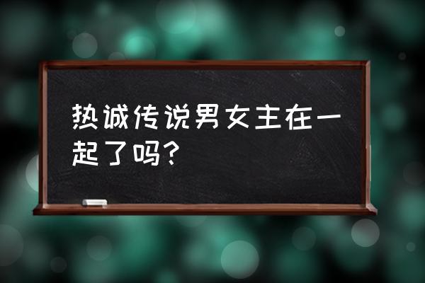 热诚传说x 热诚传说男女主在一起了吗？