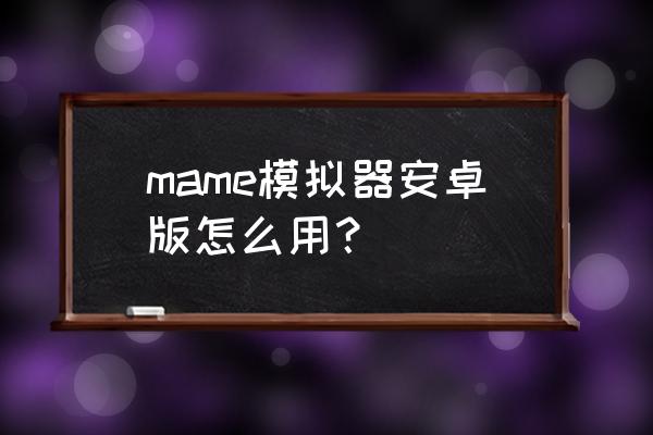 mame模拟器安卓版 mame模拟器安卓版怎么用？