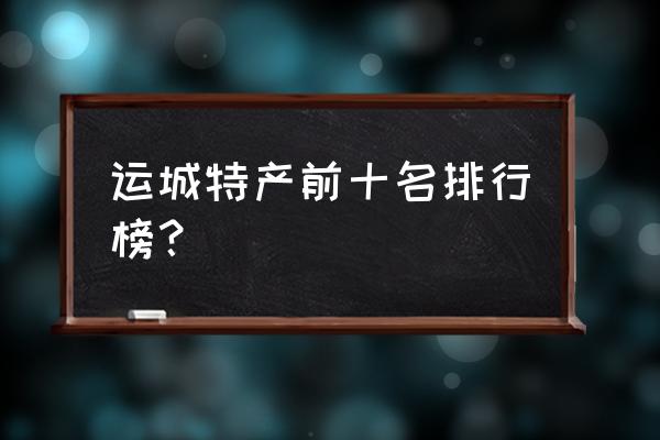 运城有什么可以带的特产 运城特产前十名排行榜？