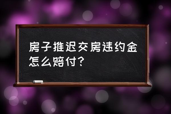 开发商延期交房违约金 房子推迟交房违约金怎么赔付？