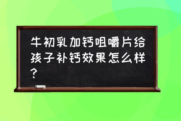 牛初乳咀嚼片补钙吗 牛初乳加钙咀嚼片给孩子补钙效果怎么样？