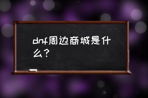 地下城与勇士周边商城 dnf周边商城是什么？