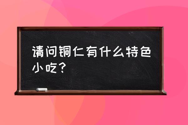 铜仁特色美食 请问铜仁有什么特色小吃？