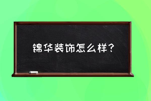 锦华装饰口碑怎么样 锦华装饰怎么样？