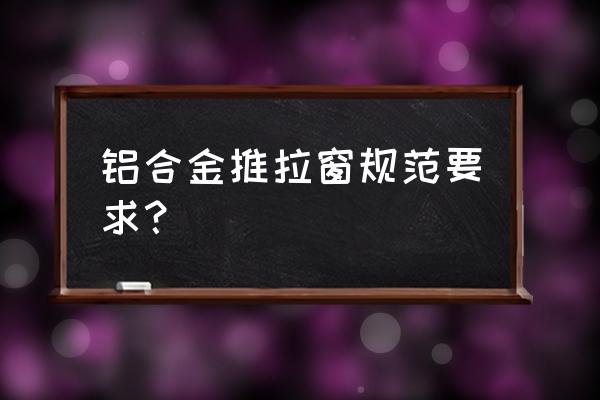 铝合金推拉窗 铝合金推拉窗规范要求？