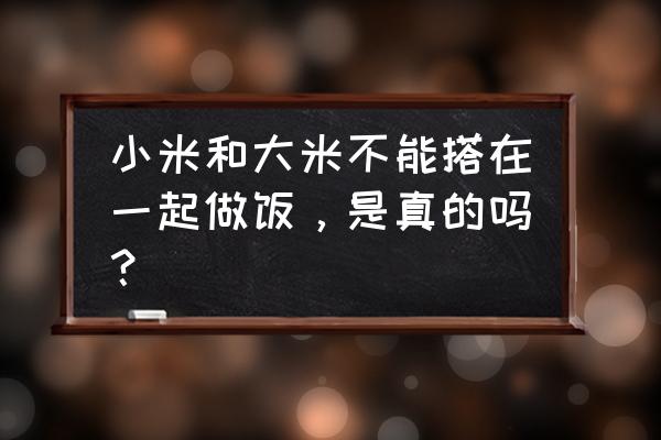 大米和小米能一起吃吗 小米和大米不能搭在一起做饭，是真的吗？