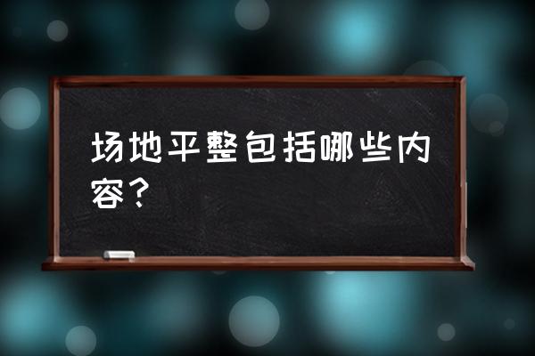 场地平整包括什么 场地平整包括哪些内容？