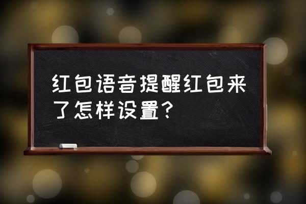 抢红包提醒红包来了 红包语音提醒红包来了怎样设置？