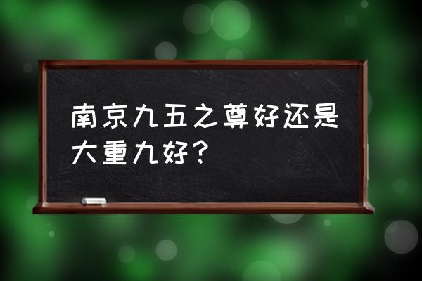 南京九五之尊好抽吗 南京九五之尊好还是大重九好？