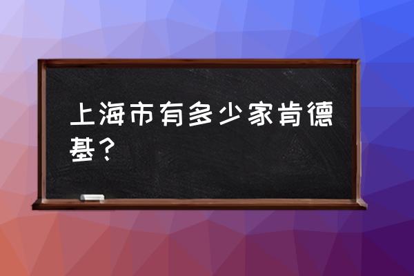 上海有几家肯德基 上海市有多少家肯德基？