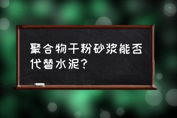 聚合物砂浆能当水泥用吗 聚合物干粉砂浆能否代替水泥？