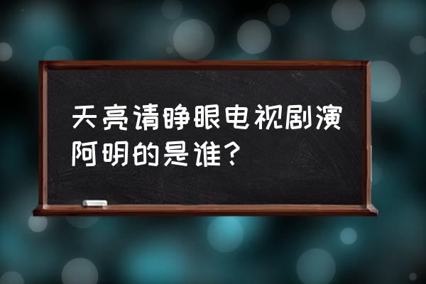 天亮请睁眼阿明的扮演者 天亮请睁眼电视剧演阿明的是谁？