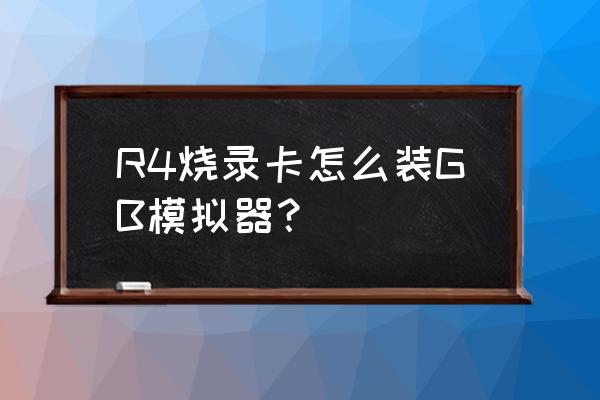 gb模拟器 R4烧录卡怎么装GB模拟器？