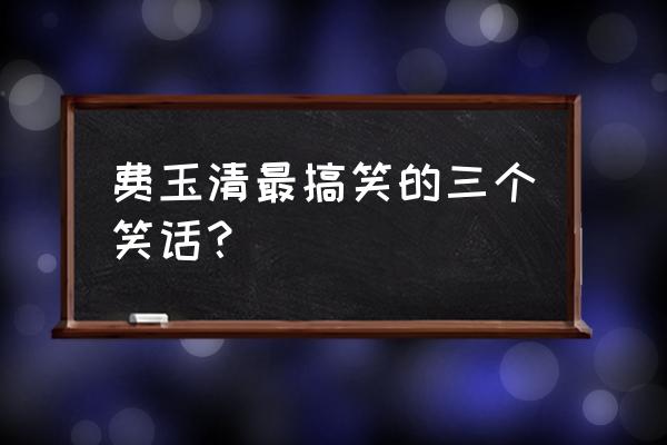 费玉清的笑话文本 费玉清最搞笑的三个笑话？